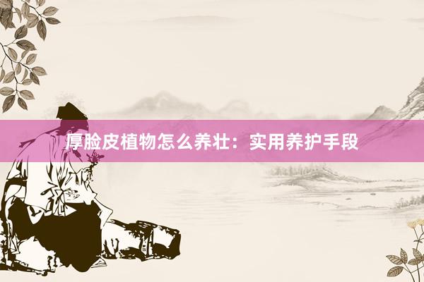 厚脸皮植物怎么养壮：实用养护手段