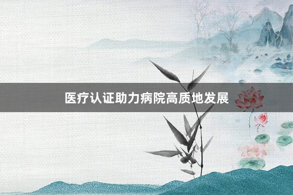 医疗认证助力病院高质地发展
