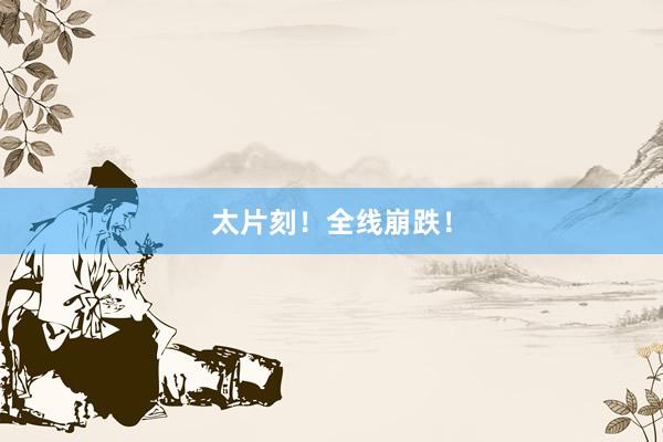 太片刻！全线崩跌！
