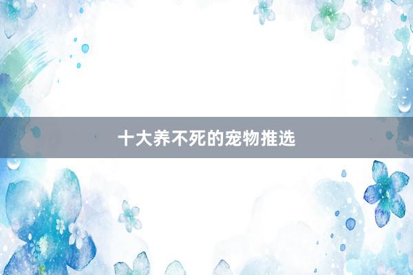 十大养不死的宠物推选