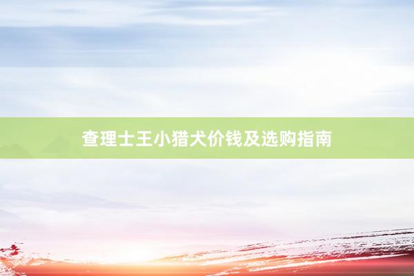 查理士王小猎犬价钱及选购指南