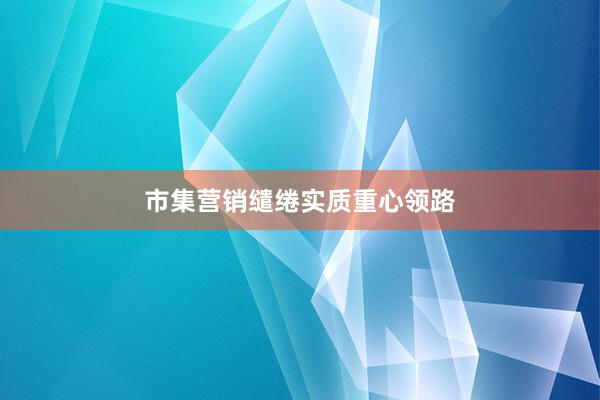 市集营销缱绻实质重心领路