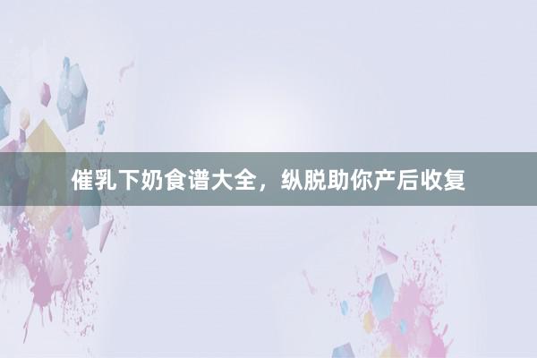 催乳下奶食谱大全，纵脱助你产后收复