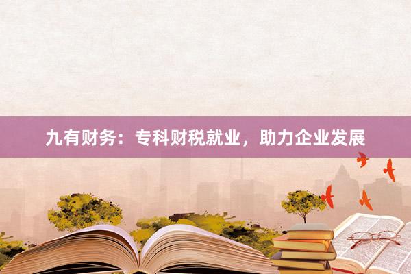 九有财务：专科财税就业，助力企业发展
